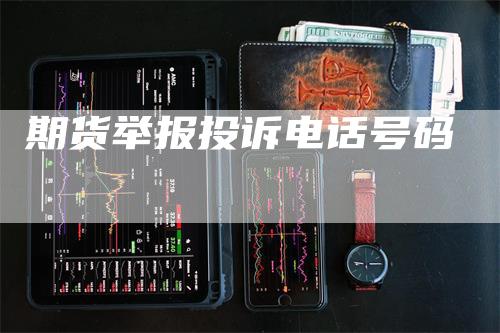 期货举报投诉电话号码_https://www.gkizvl.com_内盘期货_第1张