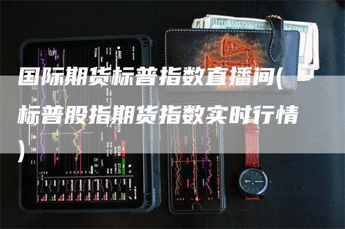 国际期货标普指数直播间(标普股指期货指数实时行情)_https://www.gkizvl.com_期货直播_第1张