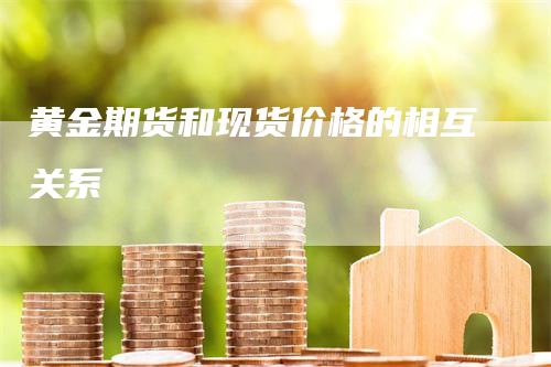 黄金期货和现货价格的相互关系_https://www.gkizvl.com_期货喊单_第1张