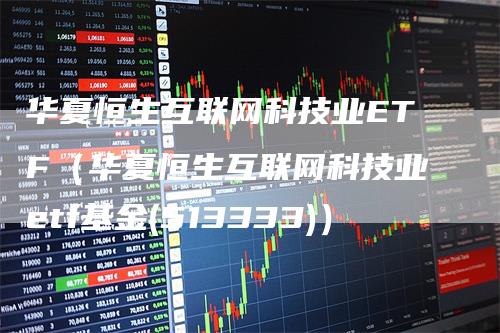 华夏恒生互联网科技业ETF（华夏恒生互联网科技业etf基金(513333)）_https://www.gkizvl.com_恒生指数_第1张