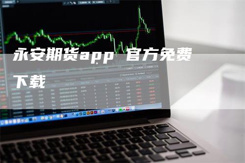 永安期货app 官方免费下载_https://www.gkizvl.com_期货直播_第1张