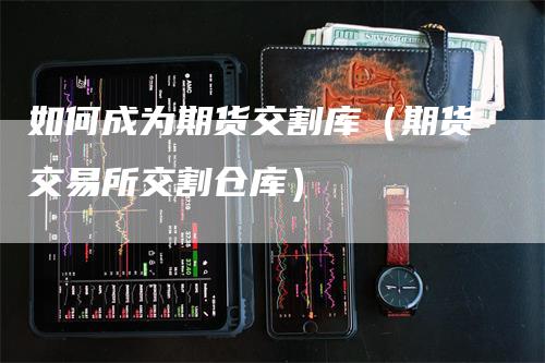 如何成为期货交割库（期货交易所交割仓库）_https://www.gkizvl.com_期货技术_第1张