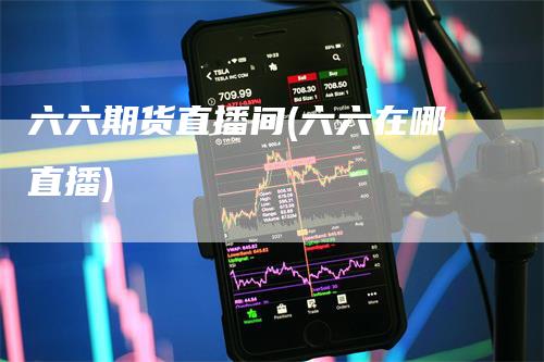 六六期货直播间(六六在哪直播)_https://www.gkizvl.com_期货直播_第1张