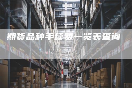 期货品种手续费一览表查询_https://www.gkizvl.com_内盘期货_第1张