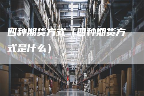 四种期货方式（四种期货方式是什么）_https://www.gkizvl.com_期货百科_第1张