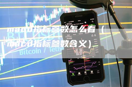 macd指标参数怎么看（macd指标参数含义）_https://www.gkizvl.com_期货培训_第1张