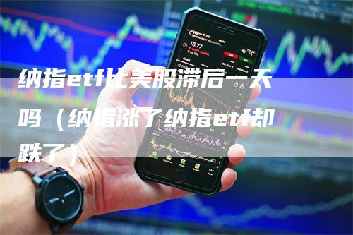 纳指etf比美股滞后一天吗（纳指涨了纳指etf却跌了）_https://www.gkizvl.com_纳指期货_第1张