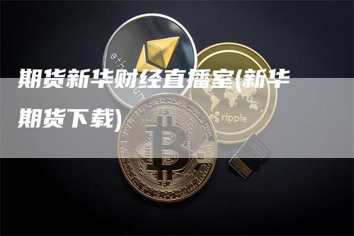 期货新华财经直播室(新华期货下载)_https://www.gkizvl.com_期货直播_第1张