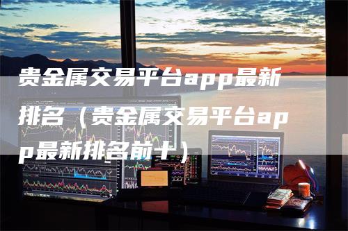 贵金属交易平台app最新排名（贵金属交易平台app最新排名前十）_https://www.gkizvl.com_期货平台_第1张