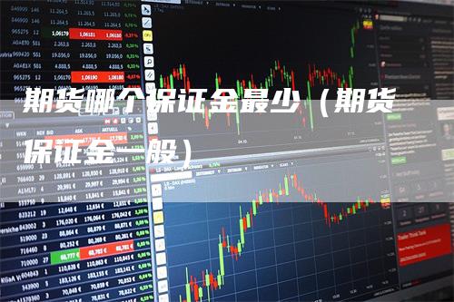 期货哪个保证金最少（期货保证金一般）_https://www.gkizvl.com_期货百科_第1张