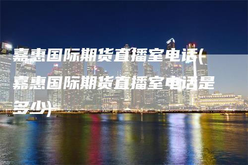 嘉惠国际期货直播室电话(嘉惠国际期货直播室电话是多少)_https://www.gkizvl.com_期货直播_第1张