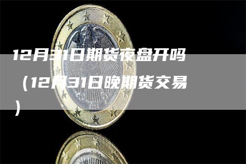 12月31日期货夜盘开吗（12月31日晚期货交易）_https://www.gkizvl.com_期货百科_第1张