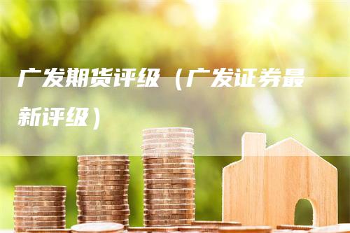 广发期货评级（广发证券最新评级）_https://www.gkizvl.com_期货百科_第1张