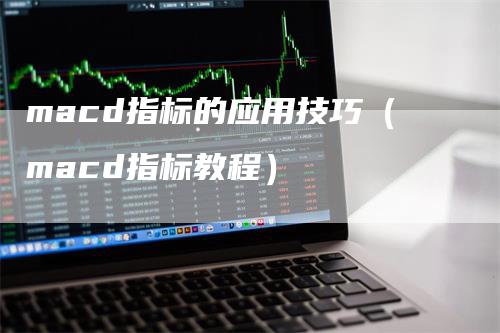 macd指标的应用技巧（macd指标教程）_https://www.gkizvl.com_期货培训_第1张