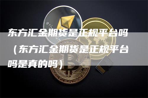 东方汇金期货是正规平台吗（东方汇金期货是正规平台吗是真的吗）_https://www.gkizvl.com_期货百科_第1张