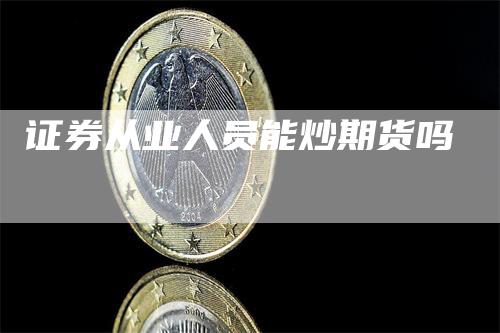 证券从业人员能炒期货吗_https://www.gkizvl.com_期货交易_第1张