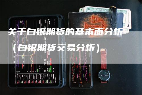 关于白银期货的基本面分析（白银期货交易分析）_https://www.gkizvl.com_期货分析_第1张