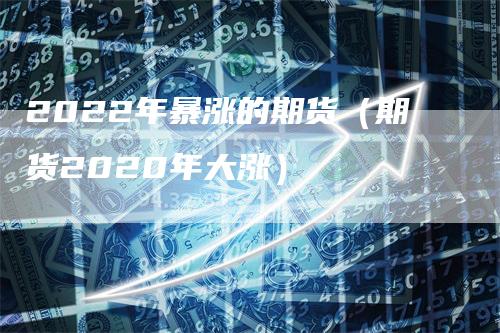 2022年暴涨的期货（期货2020年大涨）_https://www.gkizvl.com_期货百科_第1张