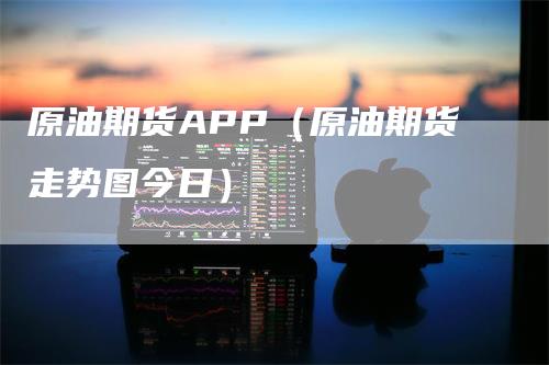 原油期货APP（原油期货走势图今日）_https://www.gkizvl.com_原油期货_第1张