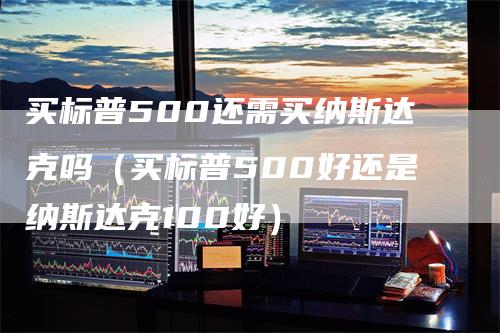 买标普500还需买纳斯达克吗（买标普500好还是纳斯达克100好）_https://www.gkizvl.com_纳指期货_第1张