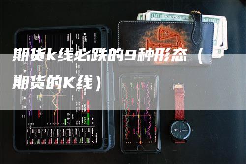 期货k线必跌的9种形态（期货的K线）_https://www.gkizvl.com_期货技术_第1张