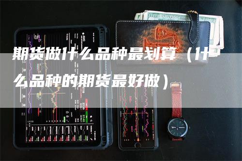 期货做什么品种最划算（什么品种的期货最好做）_https://www.gkizvl.com_期货百科_第1张