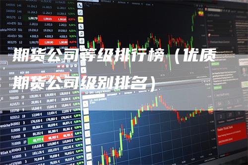 期货公司等级排行榜（优质期货公司级别排名）_https://www.gkizvl.com_期货公司_第1张