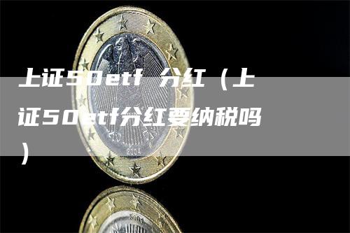 上证50etf 分红（上证50etf分红要纳税吗）_https://www.gkizvl.com_股指期货_第1张