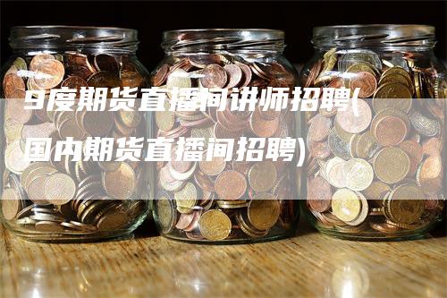 9度期货直播间讲师招聘(国内期货直播间招聘)_https://www.gkizvl.com_期货直播_第1张