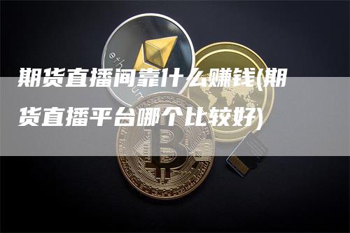 期货直播间靠什么赚钱(期货直播平台哪个比较好)_https://www.gkizvl.com_期货直播_第1张