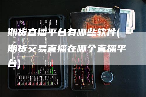 期货直播平台有哪些软件(期货交易直播在哪个直播平台)_https://www.gkizvl.com_期货直播_第1张