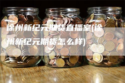 徐州新纪元期货直播室(徐州新纪元期货怎么样)_https://www.gkizvl.com_期货直播_第1张