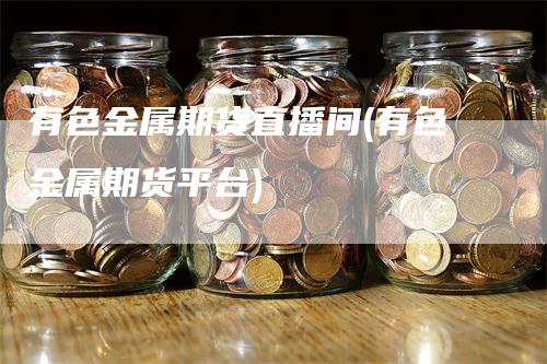 有色金属期货直播间(有色金属期货平台)_https://www.gkizvl.com_期货直播_第1张