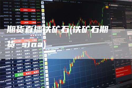 期货直播铁矿石(铁矿石期货 sina)_https://www.gkizvl.com_期货直播_第1张