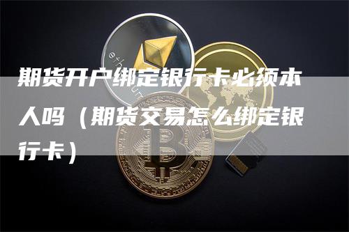 期货开户绑定银行卡必须本人吗（期货交易怎么绑定银行卡）_https://www.gkizvl.com_期货百科_第1张