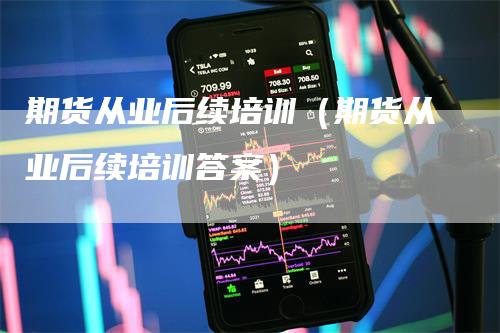 期货从业后续培训（期货从业后续培训答案）_https://www.gkizvl.com_期货百科_第1张