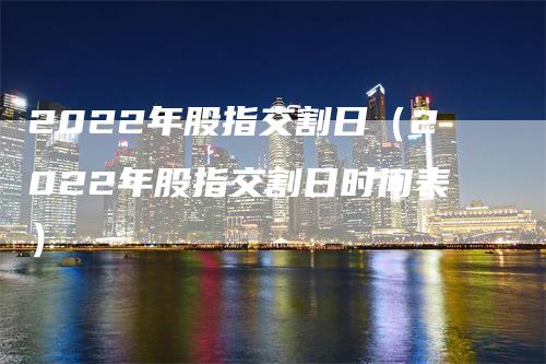 2022年股指交割日（2022年股指交割日时间表）_https://www.gkizvl.com_期货技术_第1张