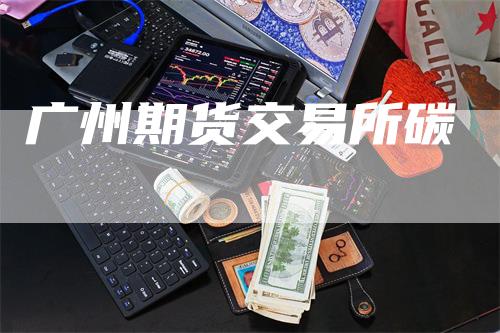 广州期货交易所碳_https://www.gkizvl.com_国际期货_第1张