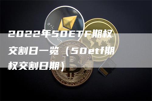 2022年50ETF期权交割日一览（50etf期权交割日期）_https://www.gkizvl.com_期货技术_第1张