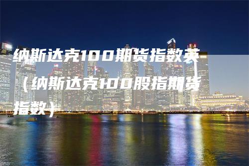 纳斯达克100期货指数英（纳斯达克100股指期货指数）_https://www.gkizvl.com_纳指期货_第1张