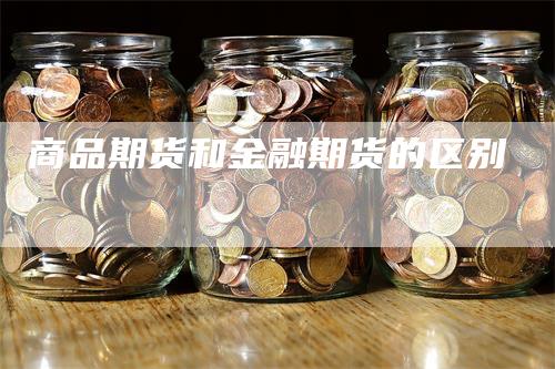 商品期货和金融期货的区别_https://www.gkizvl.com_内盘期货_第1张