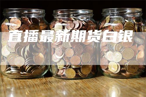 直播最新期货白银_https://www.gkizvl.com_期货交易_第1张