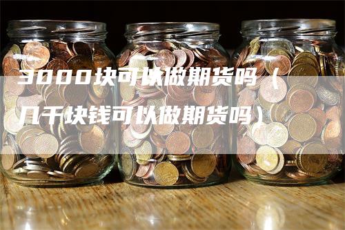 3000块可以做期货吗（几千块钱可以做期货吗）_https://www.gkizvl.com_期货百科_第1张