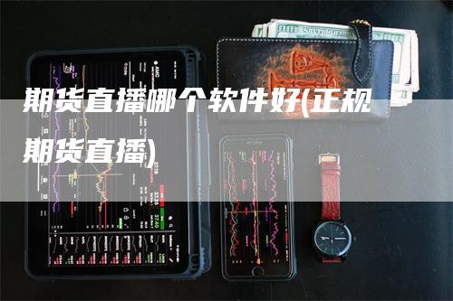 期货直播哪个软件好(正规期货直播)_https://www.gkizvl.com_期货直播_第1张