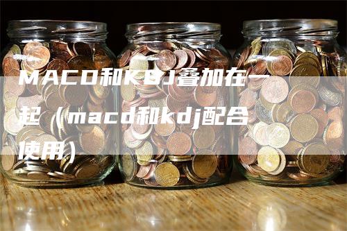 MACD和KDJ叠加在一起（macd和kdj配合使用）_https://www.gkizvl.com_期货培训_第1张