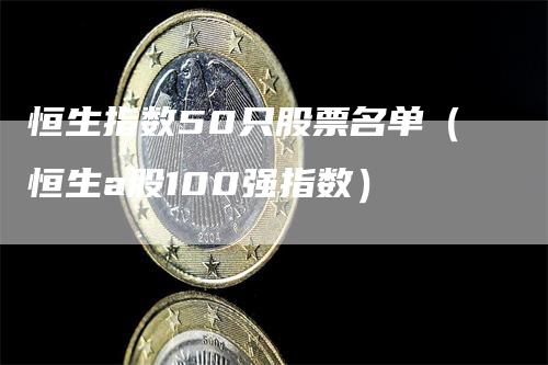 恒生指数50只股票名单（恒生a股100强指数）_https://www.gkizvl.com_恒生指数_第1张