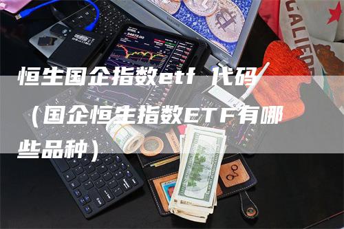 恒生国企指数etf 代码（国企恒生指数ETF有哪些品种）_https://www.gkizvl.com_恒指期货_第1张