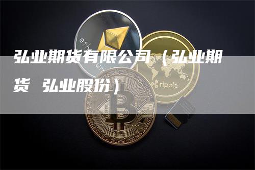 弘业期货有限公司（弘业期货 弘业股份）_https://www.gkizvl.com_期货公司_第1张