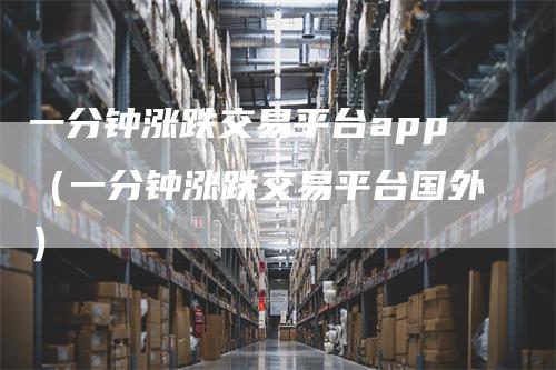 一分钟涨跌交易平台app（一分钟涨跌交易平台国外）_https://www.gkizvl.com_期货平台_第1张