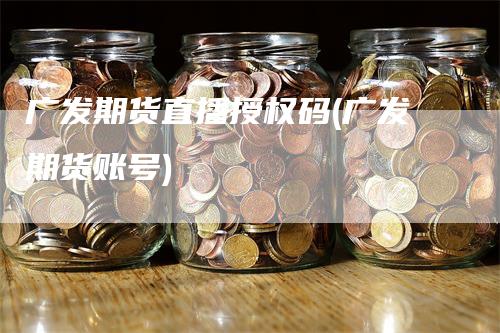 广发期货直播授权码(广发期货账号)_https://www.gkizvl.com_期货直播_第1张